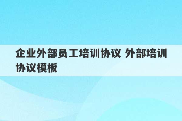 企业外部员工培训协议 外部培训协议模板