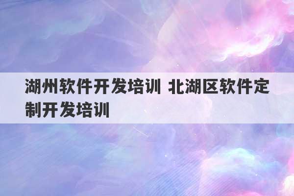 湖州软件开发培训 北湖区软件定制开发培训