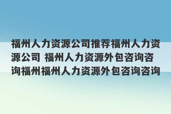 福州人力资源公司推荐福州人力资源公司 福州人力资源外包咨询咨询福州福州人力资源外包咨询咨询