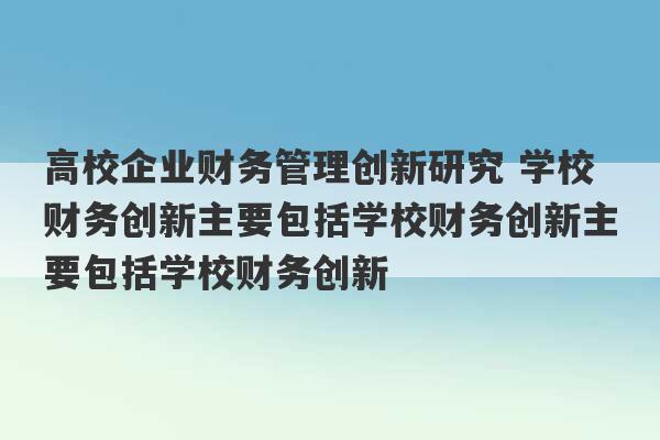 高校企业财务管理创新研究 学校财务创新主要包括学校财务创新主要包括学校财务创新