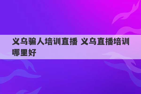 义乌骗人培训直播 义乌直播培训哪里好