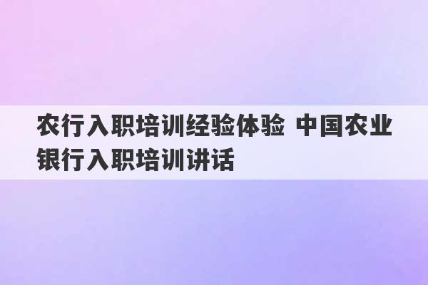 农行入职培训经验体验 中国农业银行入职培训讲话