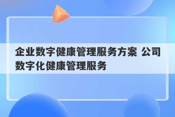 企业数字健康管理服务方案 公司数字化健康管理服务