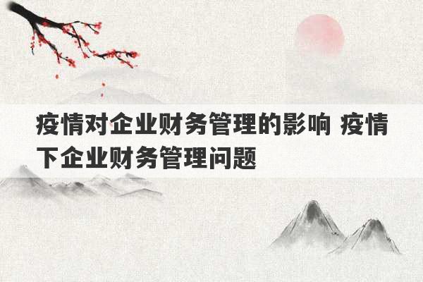 疫情对企业财务管理的影响 疫情下企业财务管理问题