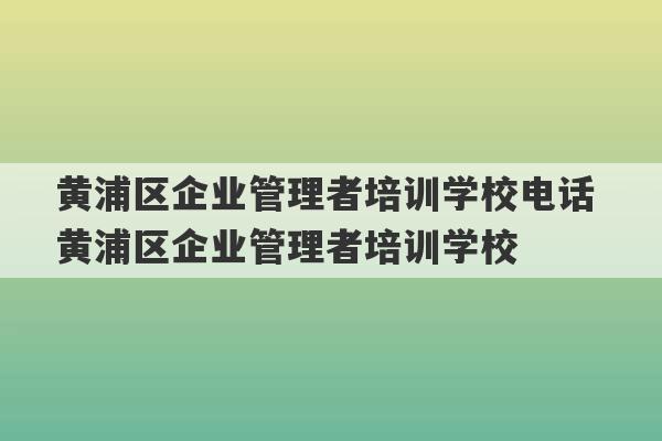 黄浦区企业管理者培训学校电话 黄浦区企业管理者培训学校