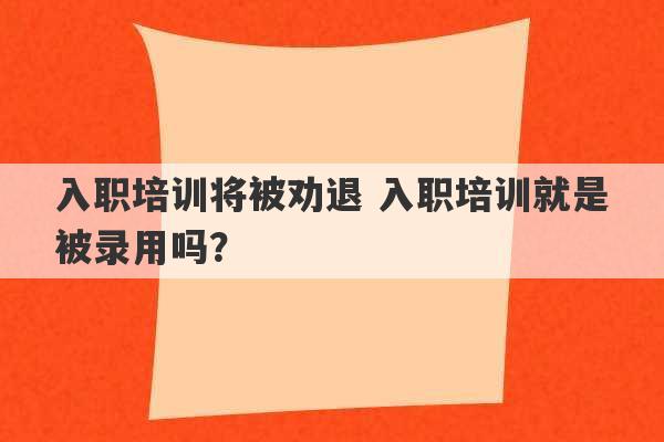 入职培训将被劝退 入职培训就是被录用吗？