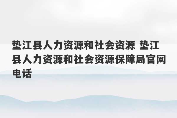 垫江县人力资源和社会资源 垫江县人力资源和社会资源保障局官网电话