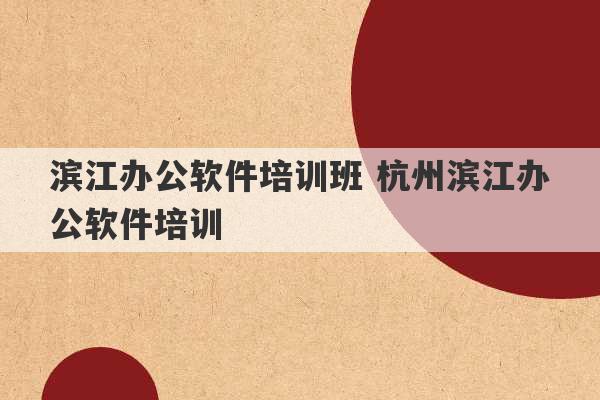 滨江办公软件培训班 杭州滨江办公软件培训