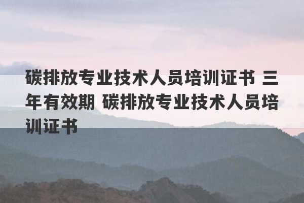 碳排放专业技术人员培训证书 三年有效期 碳排放专业技术人员培训证书