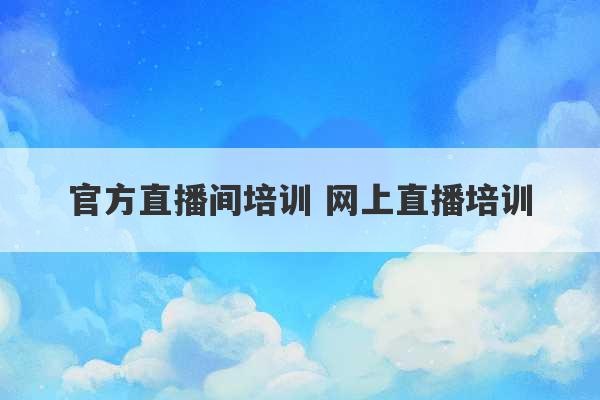 官方直播间培训 网上直播培训