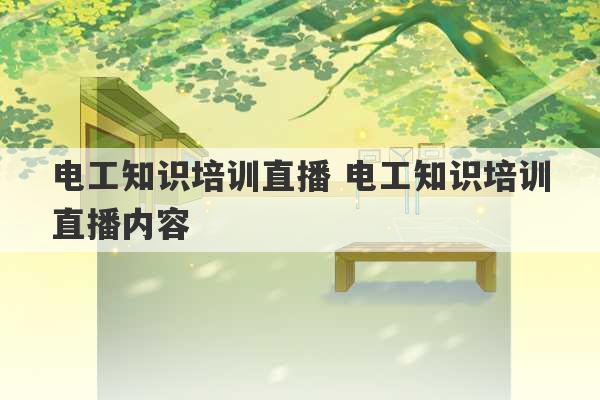 电工知识培训直播 电工知识培训直播内容