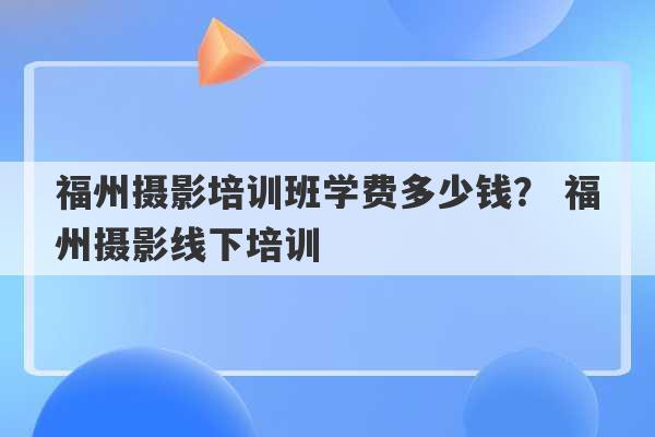 福州摄影培训班学费多少钱？ 福州摄影线下培训