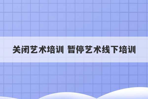 关闭艺术培训 暂停艺术线下培训