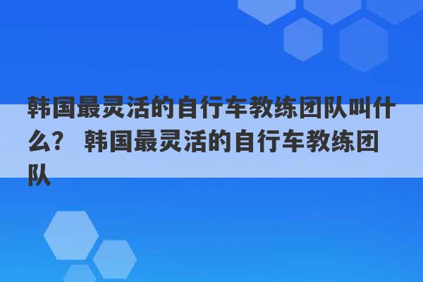 韩国最灵活的自行车教练团队叫什么？ 韩国最灵活的自行车教练团队