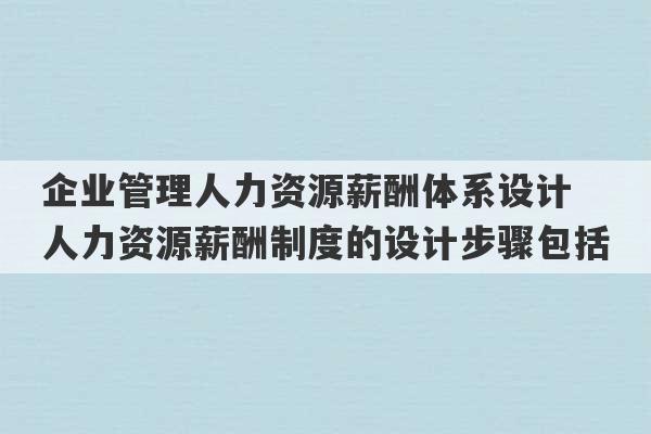 企业管理人力资源薪酬体系设计 人力资源薪酬制度的设计步骤包括