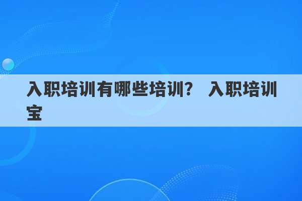 入职培训有哪些培训？ 入职培训宝