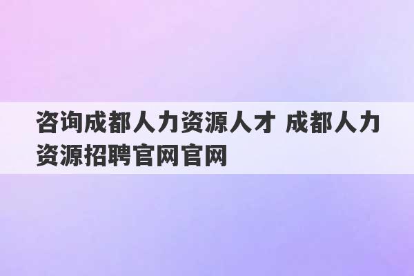 咨询成都人力资源人才 成都人力资源招聘官网官网