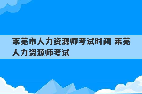 莱芜市人力资源师考试时间 莱芜人力资源师考试