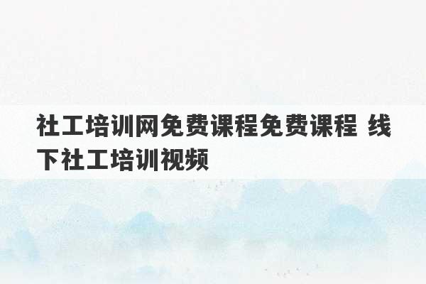 社工培训网免费课程免费课程 线下社工培训视频