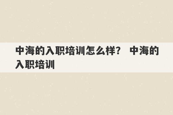 中海的入职培训怎么样？ 中海的入职培训