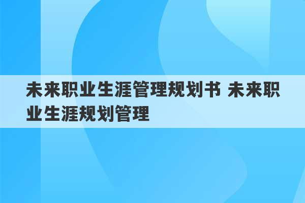 未来职业生涯管理规划书 未来职业生涯规划管理