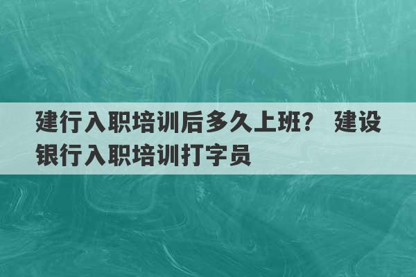 建行入职培训后多久上班？ 建设银行入职培训打字员