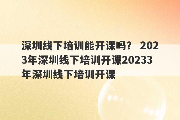 深圳线下培训能开课吗？ 2023年深圳线下培训开课20233年深圳线下培训开课