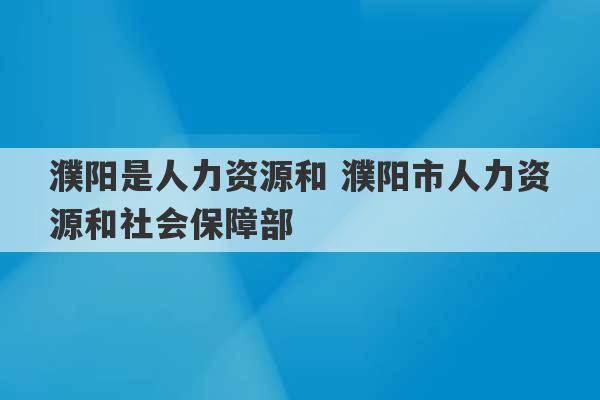 濮阳是人力资源和 濮阳市人力资源和社会保障部