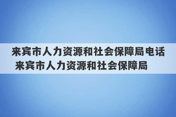 来宾市人力资源和社会保障局电话 来宾市人力资源和社会保障局