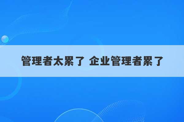 管理者太累了 企业管理者累了