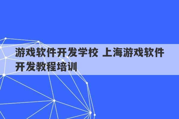 游戏软件开发学校 上海游戏软件开发教程培训