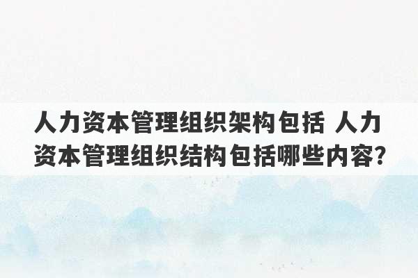 人力资本管理组织架构包括 人力资本管理组织结构包括哪些内容？