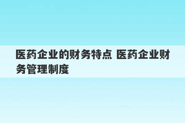 医药企业的财务特点 医药企业财务管理制度