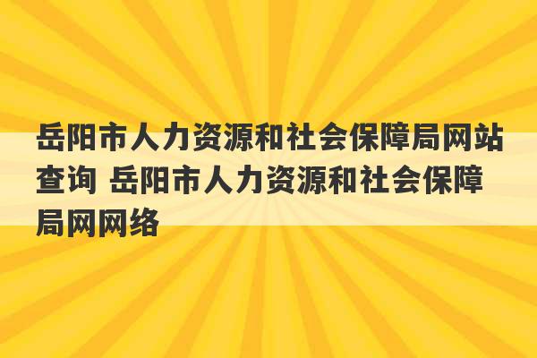 岳阳市人力资源和社会保障局网站查询 岳阳市人力资源和社会保障局网网络