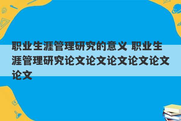 职业生涯管理研究的意义 职业生涯管理研究论文论文论文论文论文论文