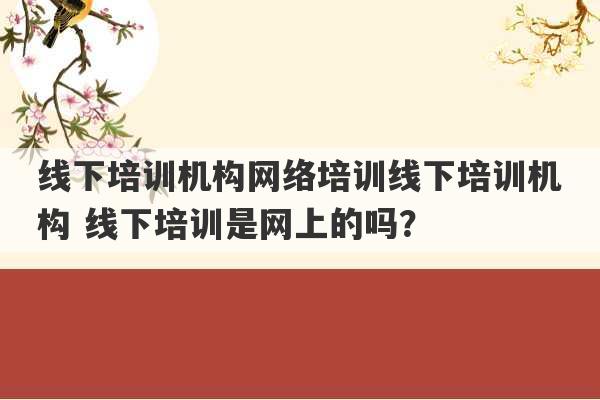 线下培训机构网络培训线下培训机构 线下培训是网上的吗？