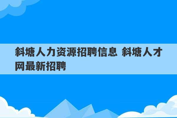 斜塘人力资源招聘信息 斜塘人才网最新招聘