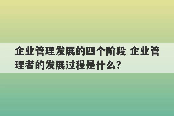 企业管理发展的四个阶段 企业管理者的发展过程是什么？