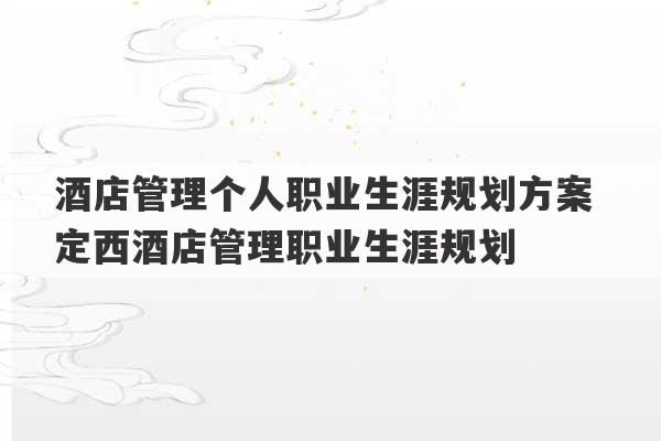 酒店管理个人职业生涯规划方案 定西酒店管理职业生涯规划