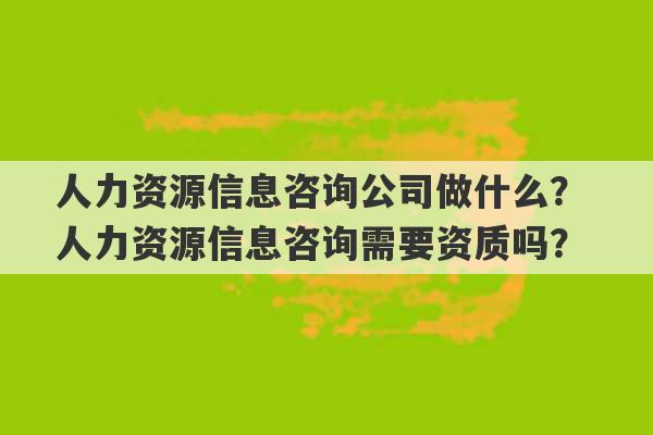 人力资源信息咨询公司做什么？ 人力资源信息咨询需要资质吗？