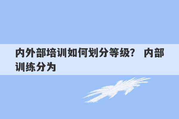 内外部培训如何划分等级？ 内部训练分为