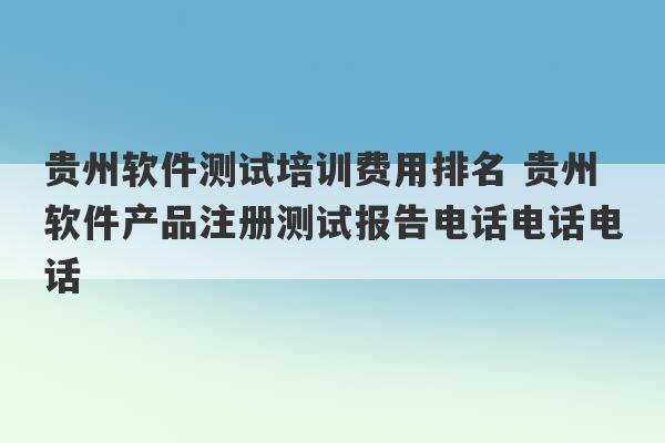 贵州软件测试培训费用排名 贵州软件产品注册测试报告电话电话电话