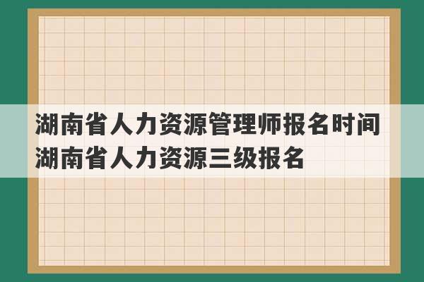 湖南省人力资源管理师报名时间 湖南省人力资源三级报名