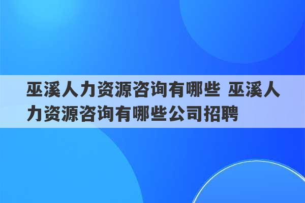 巫溪人力资源咨询有哪些 巫溪人力资源咨询有哪些公司招聘