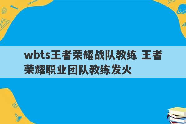 wbts王者荣耀战队教练 王者荣耀职业团队教练发火