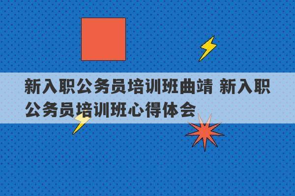 新入职公务员培训班曲靖 新入职公务员培训班心得体会