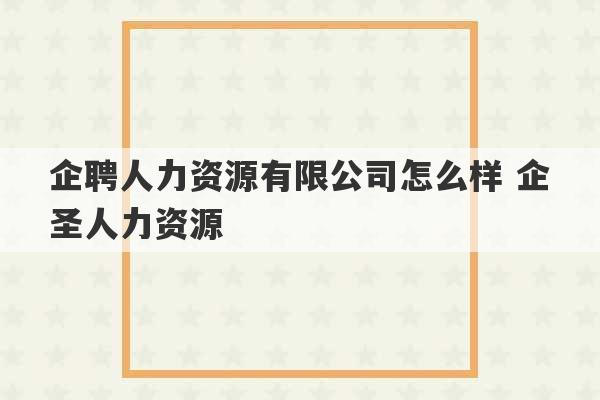 企聘人力资源有限公司怎么样 企圣人力资源