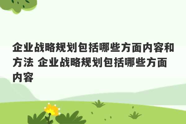 企业战略规划包括哪些方面内容和方法 企业战略规划包括哪些方面内容