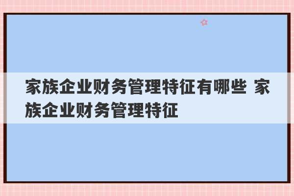 家族企业财务管理特征有哪些 家族企业财务管理特征