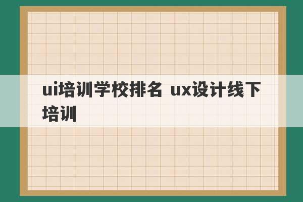 ui培训学校排名 ux设计线下培训